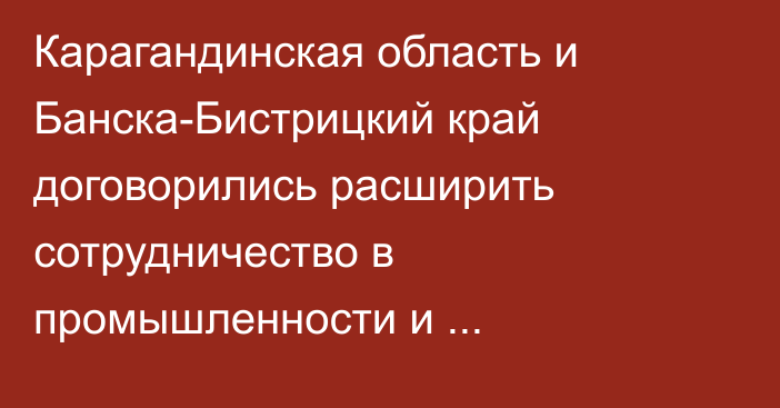 Карагандинская область и Банска-Бистрицкий край договорились расширить сотрудничество в промышленности и образовании
