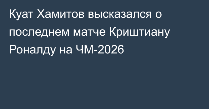 Куат Хамитов высказался о последнем матче Криштиану Роналду на ЧМ-2026