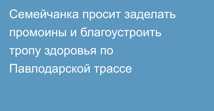Семейчанка просит заделать промоины и благоустроить тропу здоровья по Павлодарской трассе