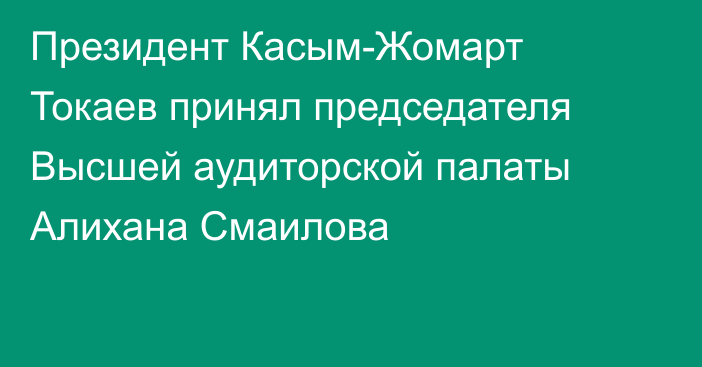 Президент Касым-Жомарт Токаев принял председателя Высшей аудиторской палаты Алихана Смаилова