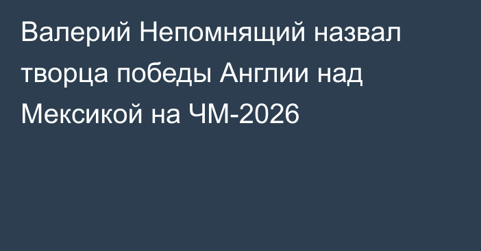 Валерий Непомнящий назвал творца победы Англии над Мексикой на ЧМ-2026