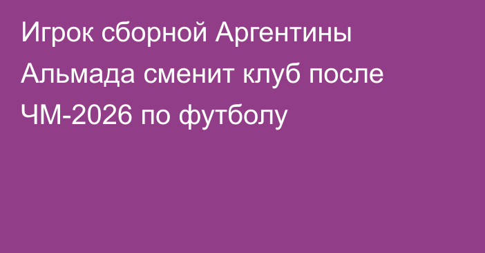 Игрок сборной Аргентины Альмада сменит клуб после ЧМ-2026 по футболу
