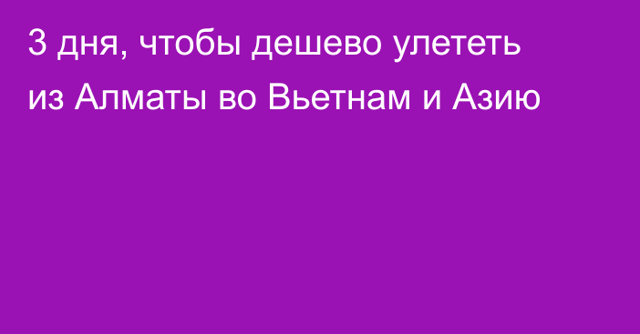 3 дня, чтобы дешево улететь из Алматы во Вьетнам и Азию