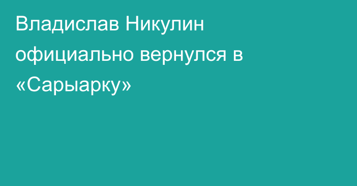 Владислав Никулин официально вернулся в «Сарыарку»