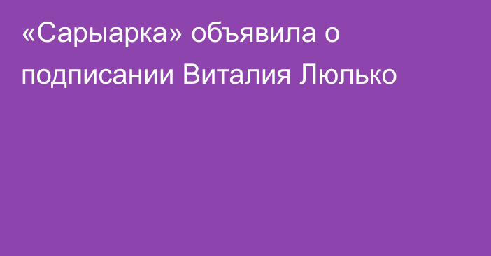 «Сарыарка» объявила о подписании Виталия Люлько