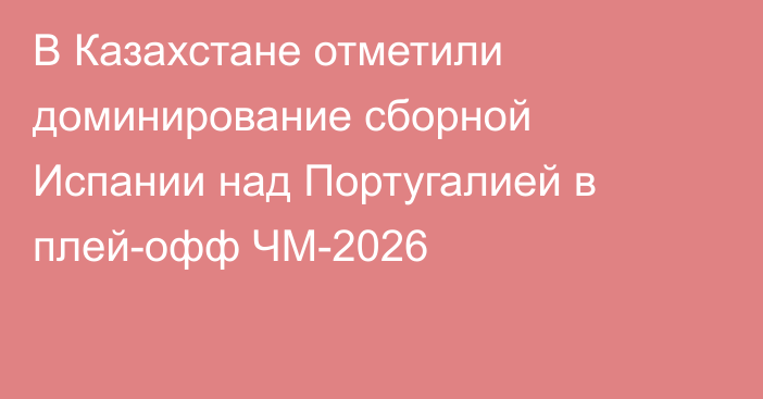 В Казахстане отметили доминирование сборной Испании над Португалией в плей-офф ЧМ-2026