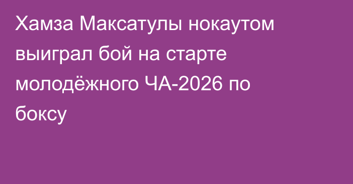 Хамза Максатулы нокаутом выиграл бой на старте молодёжного ЧА-2026 по боксу