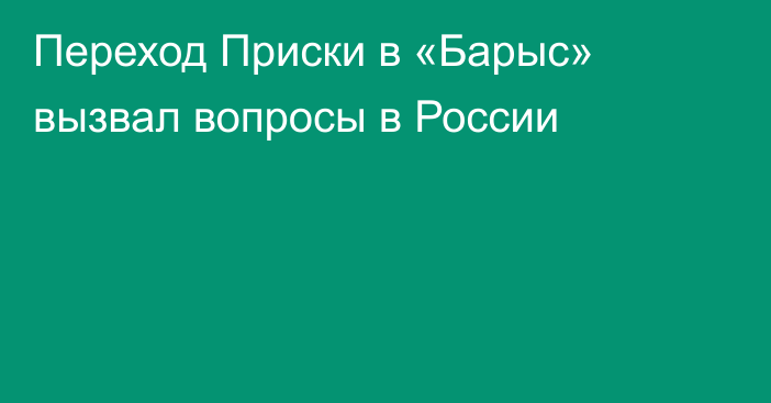 Переход Приски в «Барыс» вызвал вопросы в России