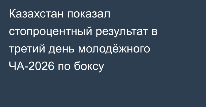 Казахстан показал стопроцентный результат в третий день молодёжного ЧА-2026 по боксу
