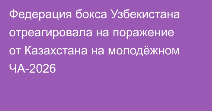 Федерация бокса Узбекистана отреагировала на поражение от Казахстана на молодёжном ЧА-2026