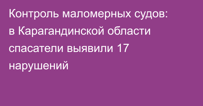Контроль маломерных судов: в Карагандинской области спасатели выявили 17 нарушений