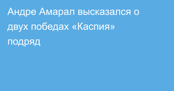 Андре Амарал высказался о двух победах «Каспия» подряд