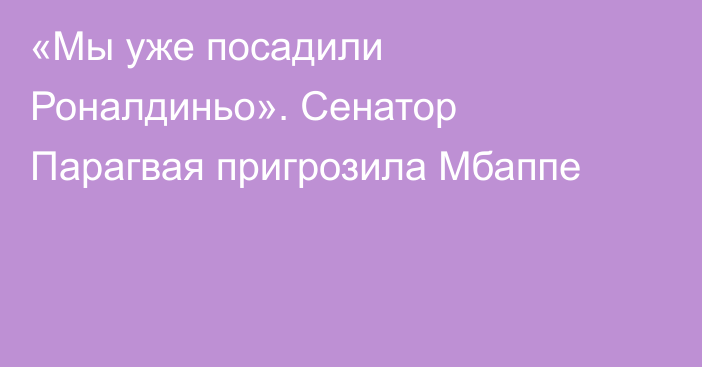 «Мы уже посадили Роналдиньо». Сенатор Парагвая  пригрозила Мбаппе