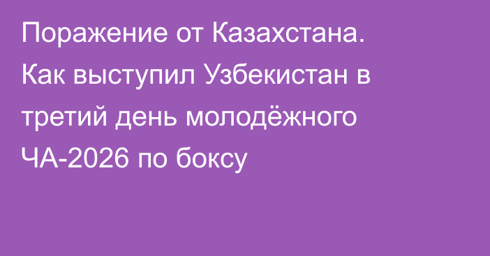 Поражение от Казахстана. Как выступил Узбекистан в третий день молодёжного ЧА-2026 по боксу