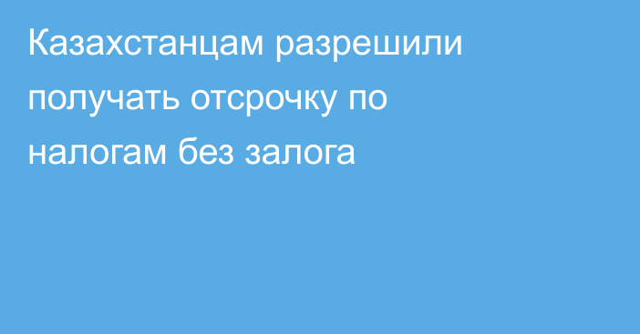 Казахстанцам разрешили получать отсрочку по налогам без залога