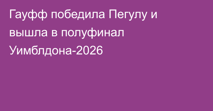 Гауфф победила Пегулу и вышла в полуфинал Уимблдона-2026