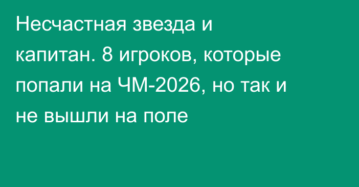 Несчастная звезда и капитан. 8 игроков, которые попали на ЧМ-2026, но так и не вышли на поле