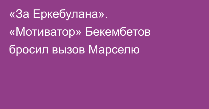 «За Еркебулана». «Мотиватор» Бекембетов бросил вызов Марселю