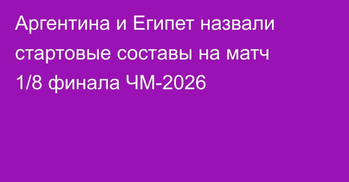 Аргентина и Египет назвали стартовые составы на матч 1/8 финала ЧМ-2026
