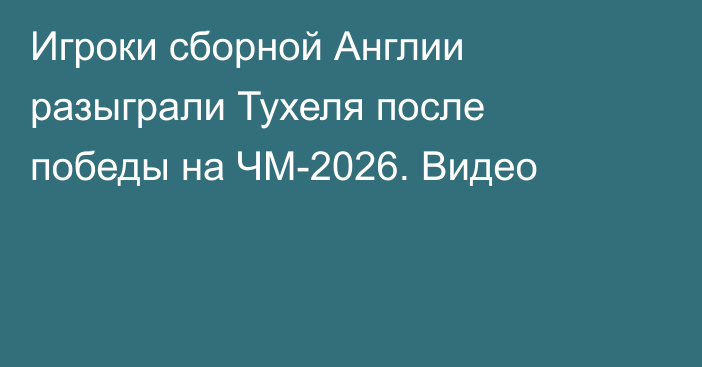 Игроки сборной Англии разыграли Тухеля после победы на ЧМ-2026. Видео