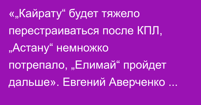 «„Кайрату“ будет тяжело перестраиваться после КПЛ, „Астану“ немножко потрепало, „Елимай“ пройдет дальше». Евгений Аверченко спрогнозировал матчи казахстанских команд в еврокубках