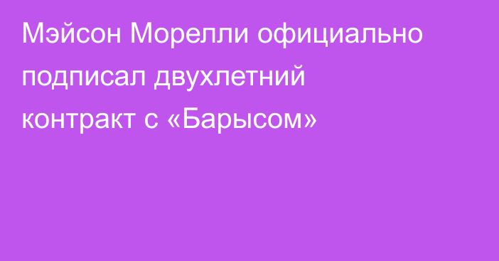 Мэйсон Морелли официально подписал двухлетний контракт с «Барысом»