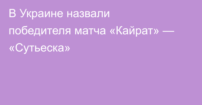 В Украине назвали победителя матча «Кайрат» — «Сутьеска»