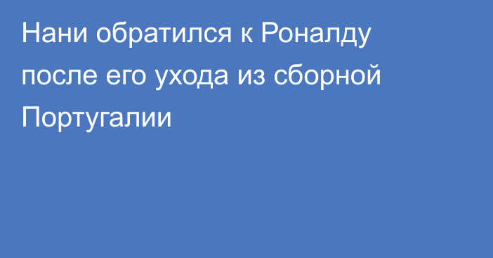 Нани обратился к Роналду после его ухода из сборной Португалии