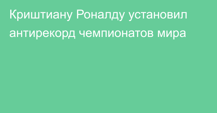 Криштиану Роналду установил антирекорд чемпионатов мира