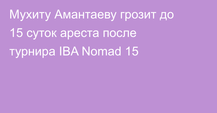 Мухиту Амантаеву грозит до 15 суток ареста после турнира IBA Nomad 15