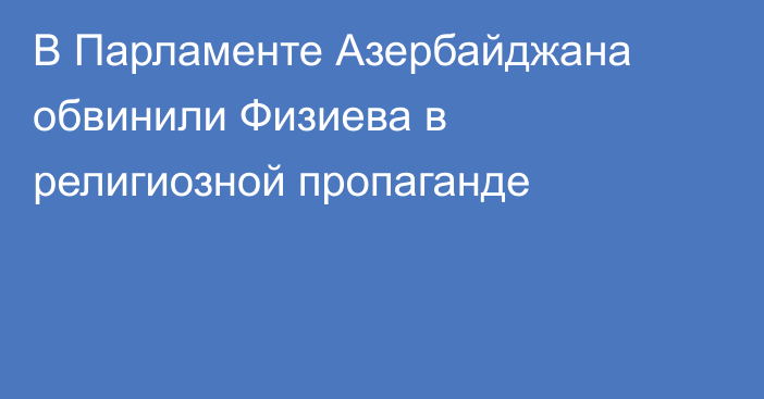 В Парламенте Азербайджана обвинили Физиева в религиозной пропаганде