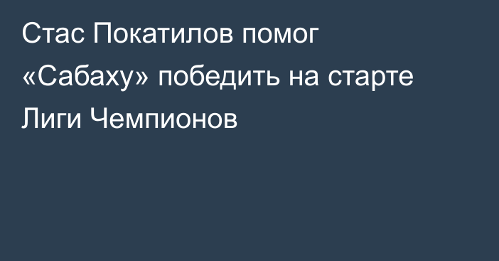 Стас Покатилов помог «Сабаху» победить на старте Лиги Чемпионов