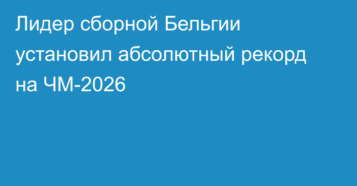 Лидер сборной Бельгии установил абсолютный рекорд на ЧМ-2026