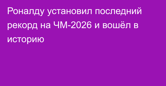 Роналду установил последний рекорд на ЧМ-2026 и вошёл в историю