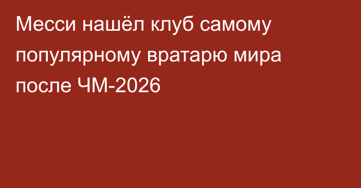 Месси нашёл клуб самому популярному вратарю мира после ЧМ-2026