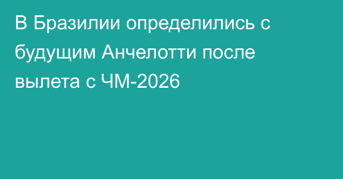 В Бразилии определились с будущим Анчелотти после вылета с ЧМ-2026