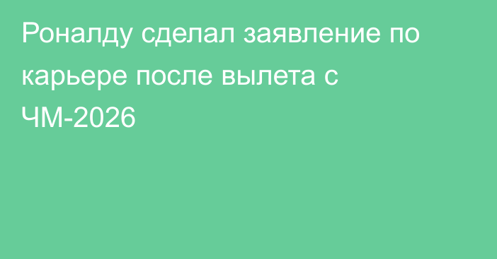 Роналду сделал заявление по карьере после вылета с ЧМ-2026