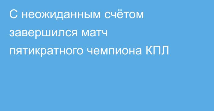 С неожиданным счётом завершился матч пятикратного чемпиона КПЛ