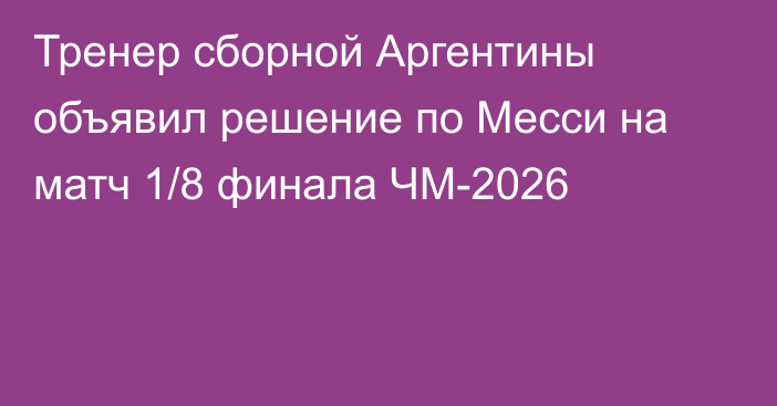 Тренер сборной Аргентины объявил решение по Месси на матч 1/8 финала ЧМ-2026