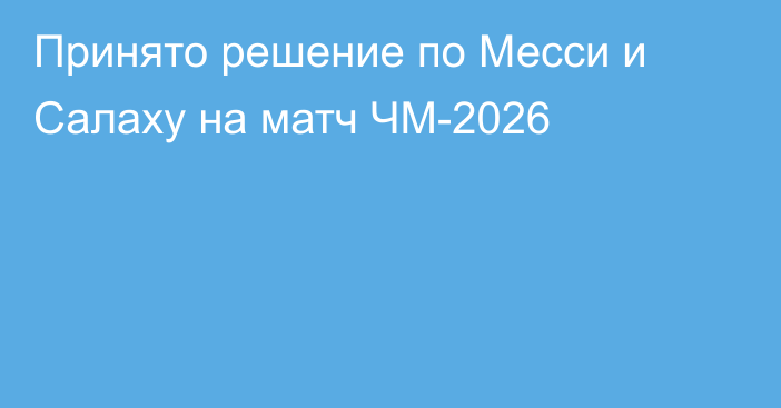 Принято решение по Месси и Салаху на матч ЧМ-2026