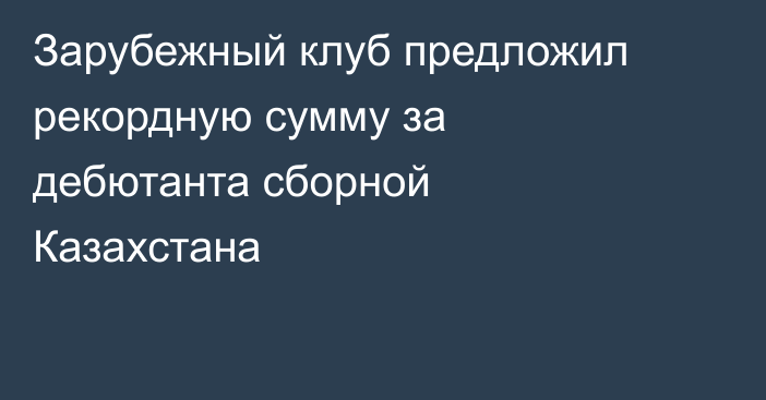 Зарубежный клуб предложил рекордную сумму за дебютанта сборной Казахстана