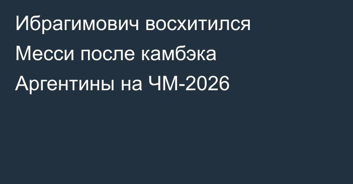 Ибрагимович восхитился Месси после камбэка Аргентины на ЧМ-2026