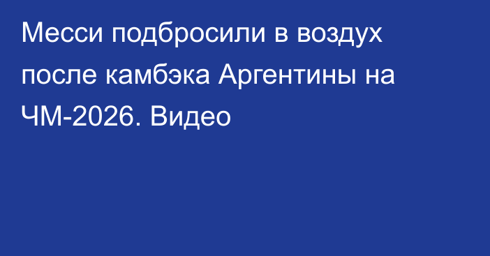 Месси подбросили в воздух после камбэка Аргентины на ЧМ-2026. Видео
