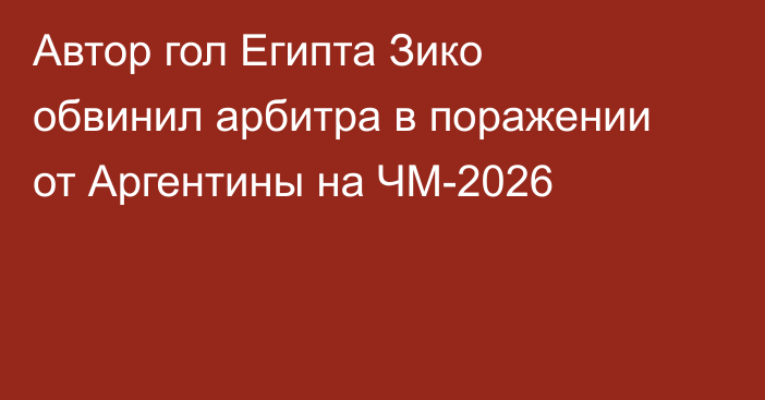 Автор гол Египта Зико обвинил арбитра в поражении от Аргентины на ЧМ-2026