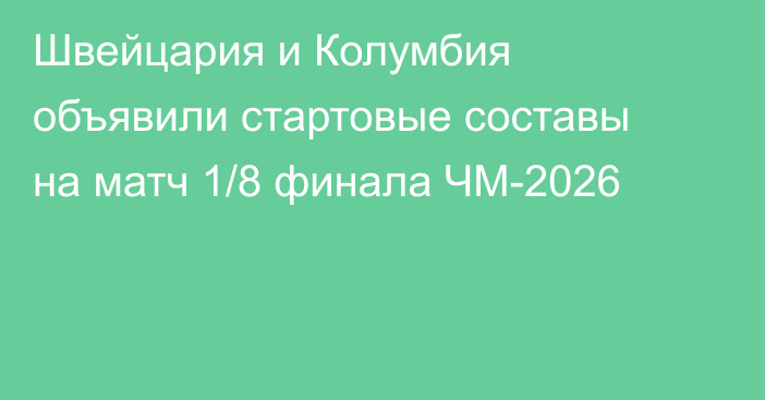 Швейцария и Колумбия объявили стартовые составы на матч 1/8 финала ЧМ-2026