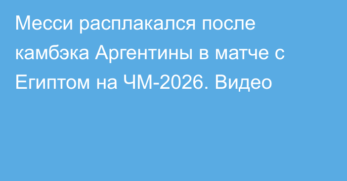 Месси расплакался после камбэка Аргентины в матче с Египтом на ЧМ-2026. Видео