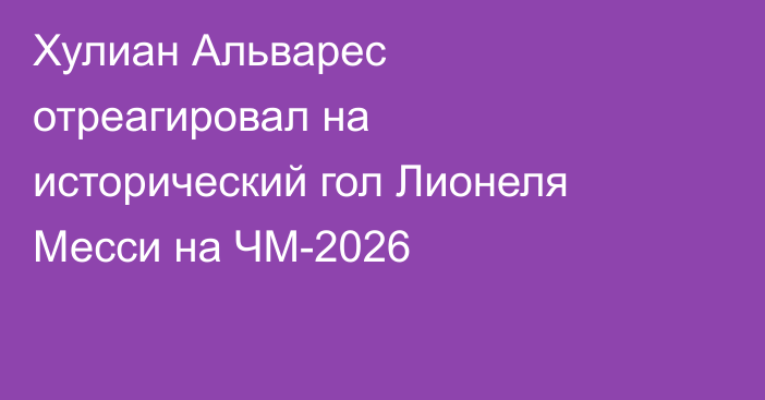 Хулиан Альварес отреагировал на исторический гол Лионеля Месси на ЧМ-2026