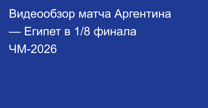 Видеообзор матча Аргентина — Египет в 1/8 финала ЧМ-2026