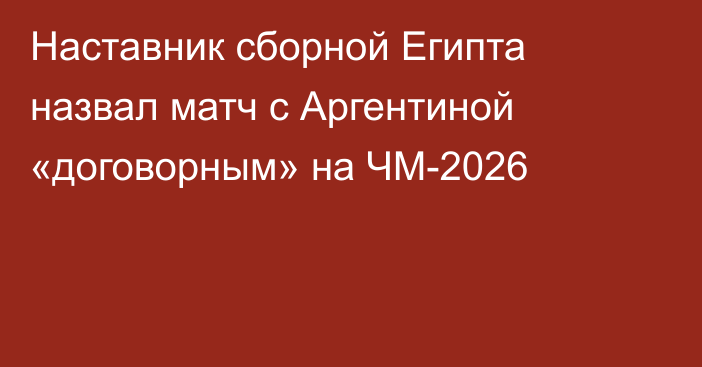 Наставник сборной Египта назвал матч с Аргентиной «договорным» на ЧМ-2026