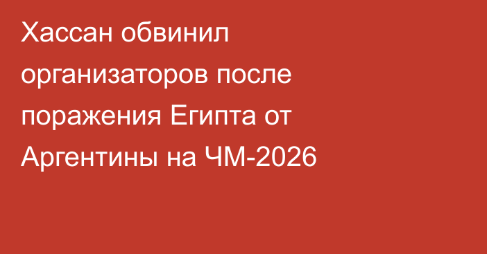 Хассан обвинил организаторов после поражения Египта от Аргентины на ЧМ-2026